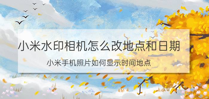 小米水印相机怎么改地点和日期 小米手机照片如何显示时间地点？